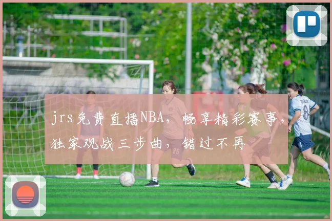 jrs免费直播NBA，畅享精彩赛事，独家观战三步曲，错过不再