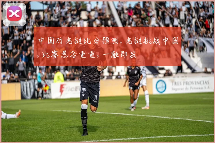 中国对老挝比分预测,老挝挑战中国,比赛悬念重重,一触即发