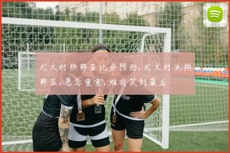 尤文对热那亚比分预测,尤文对决热那亚,悬念重重,谁将笑到最后