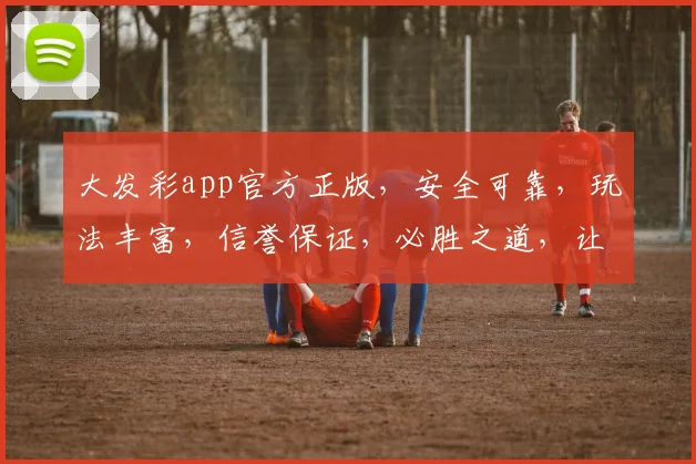 大发彩app官方正版，安全可靠，玩法丰富，信誉保证，必胜之道，让您畅享快乐人生