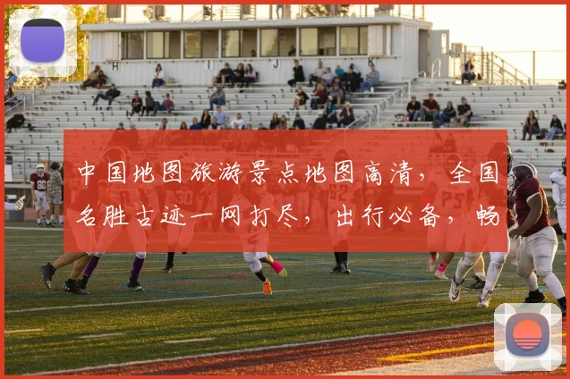 中国地图旅游景点地图高清，全国名胜古迹一网打尽，出行必备，畅游中国