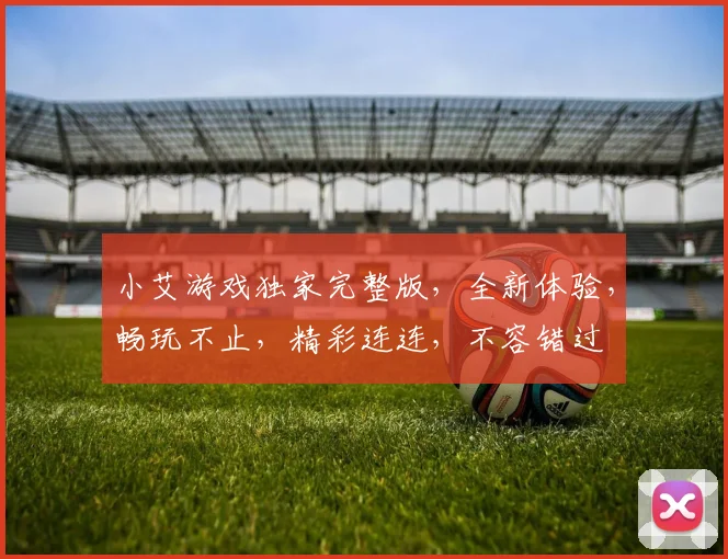 小艾游戏独家完整版，全新体验，畅玩不止，精彩连连，不容错过
