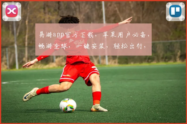 易游app官方下载，苹果用户必备，畅游全球，一键安装，轻松出行，体验最佳