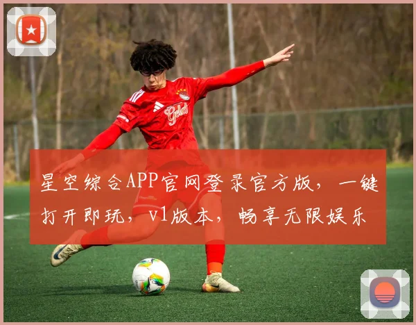 星空综合APP官网登录官方版，一键打开即玩，v1版本，畅享无限娱乐体验，不容错过