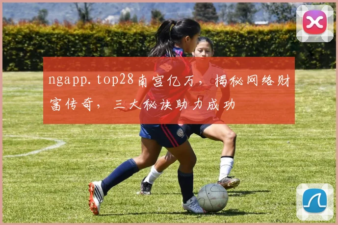 ngapp.top28南宫亿万，揭秘网络财富传奇，三大秘诀助力成功