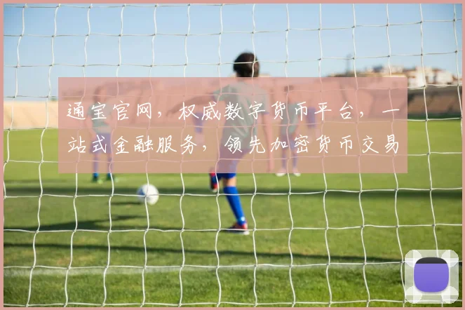 通宝官网，权威数字货币平台，一站式金融服务，领先加密货币交易所，尽享交易新体验，专业护航