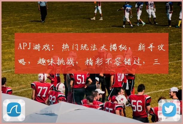 APJ游戏：热门玩法大揭秘，新手攻略，趣味挑战，精彩不容错过，三重惊喜等你来
