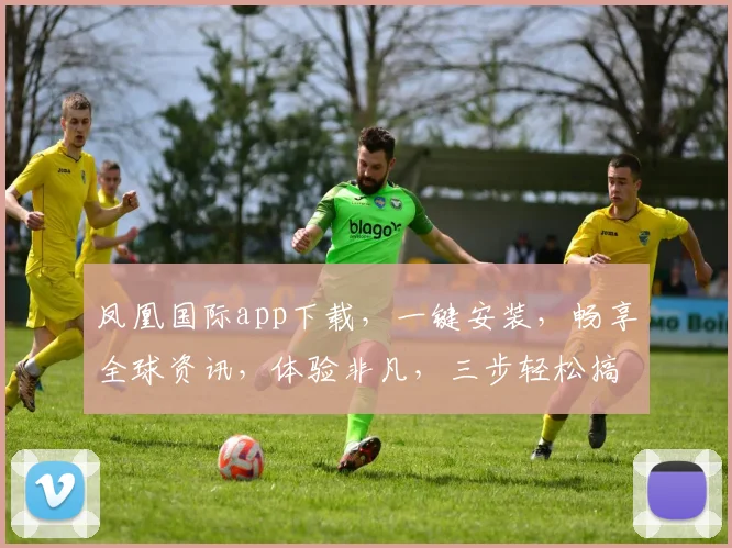 凤凰国际app下载，一键安装，畅享全球资讯，体验非凡，三步轻松搞定，不容错过