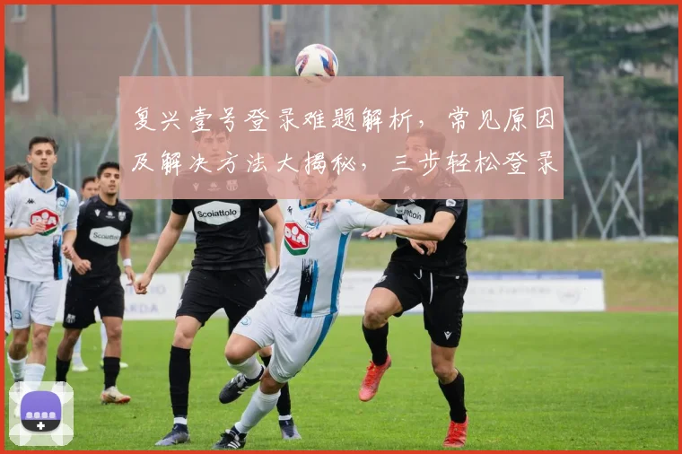 复兴壹号登录难题解析，常见原因及解决方法大揭秘，三步轻松登录