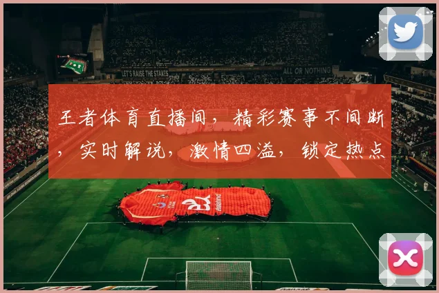 王者体育直播间，精彩赛事不间断，实时解说，激情四溢，锁定热点，不容错过，三重福利，等你来拿