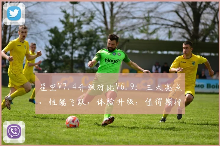 星空V7.4升级对比V6.9：三大亮点，性能飞跃，体验升级，值得期待，不容错过