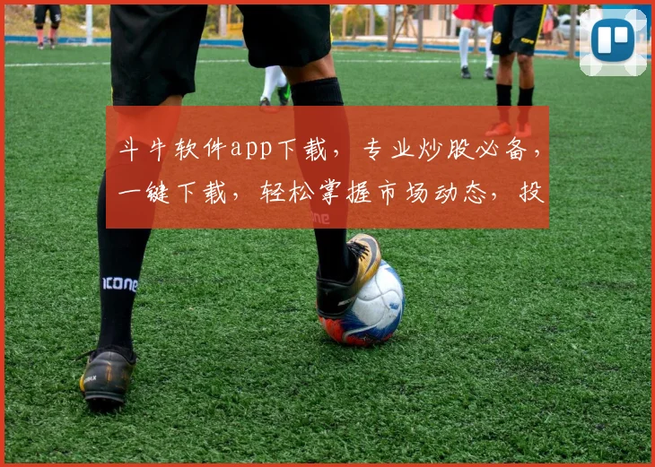 斗牛软件app下载，专业炒股必备，一键下载，轻松掌握市场动态，投资无忧