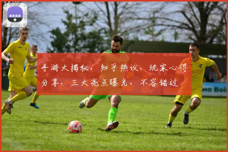 手游大揭秘，知乎热议，玩家心得分享，三大亮点曝光，不容错过
