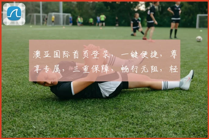 澳亚国际首页登录，一键便捷，尊享专属，三重保障，畅行无阻，轻松登录体验