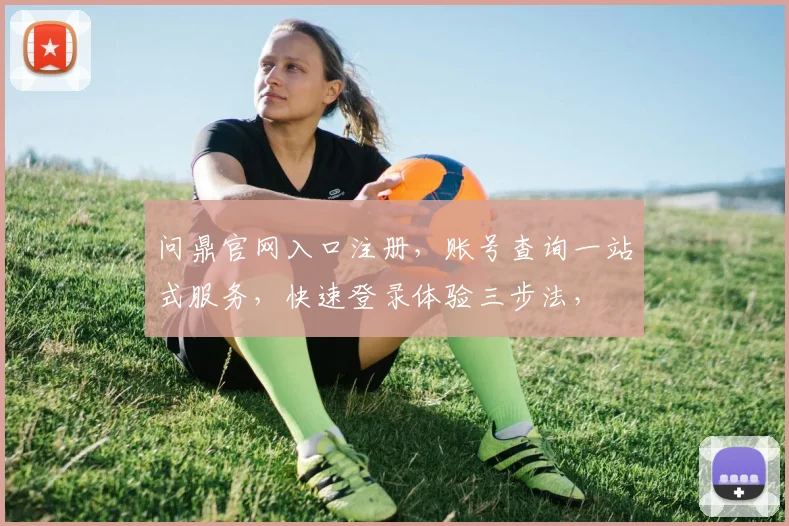 问鼎官网入口注册，账号查询一站式服务，快速登录体验三步法，